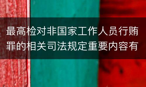最高检对非国家工作人员行贿罪的相关司法规定重要内容有哪些