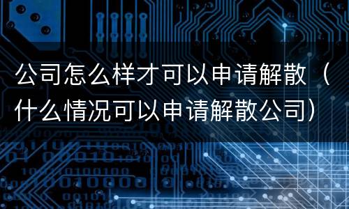 公司怎么样才可以申请解散（什么情况可以申请解散公司）