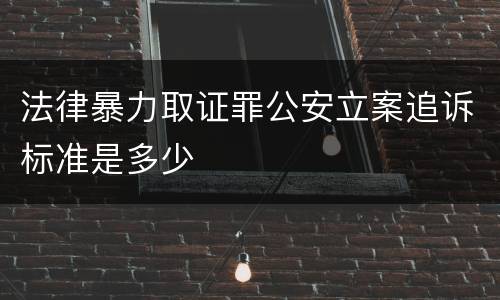 法律暴力取证罪公安立案追诉标准是多少