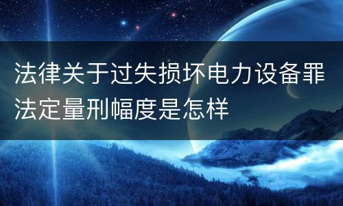 法律关于过失损坏电力设备罪法定量刑幅度是怎样