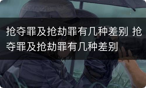 抢夺罪及抢劫罪有几种差别 抢夺罪及抢劫罪有几种差别