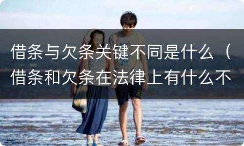 借条与欠条关键不同是什么（借条和欠条在法律上有什么不一样的地方）