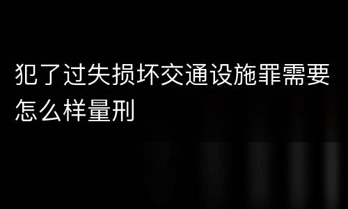犯了过失损坏交通设施罪需要怎么样量刑