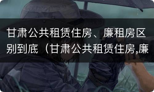 甘肃公共租赁住房、廉租房区别到底（甘肃公共租赁住房,廉租房区别到底在哪）