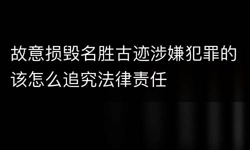 故意损毁名胜古迹涉嫌犯罪的该怎么追究法律责任