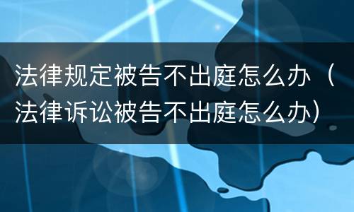 法律规定被告不出庭怎么办（法律诉讼被告不出庭怎么办）