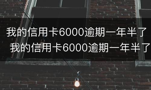 我的信用卡6000逾期一年半了 我的信用卡6000逾期一年半了会怎么样