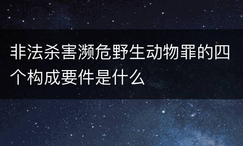 非法杀害濒危野生动物罪的四个构成要件是什么