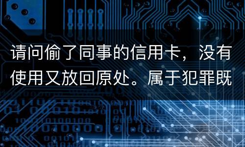 请问偷了同事的信用卡，没有使用又放回原处。属于犯罪既遂还是不犯罪。