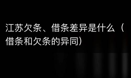江苏欠条、借条差异是什么（借条和欠条的异同）