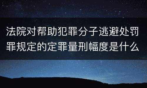 法院对帮助犯罪分子逃避处罚罪规定的定罪量刑幅度是什么样的