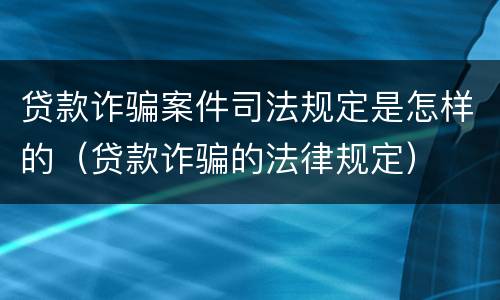 贷款诈骗案件司法规定是怎样的（贷款诈骗的法律规定）