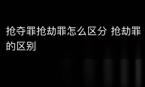 抢夺罪抢劫罪怎么区分 抢劫罪的区别
