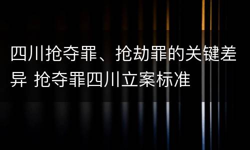 四川抢夺罪、抢劫罪的关键差异 抢夺罪四川立案标准