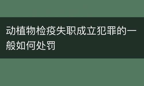 动植物检疫失职成立犯罪的一般如何处罚