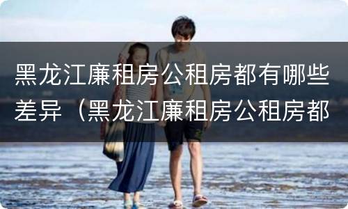 黑龙江廉租房公租房都有哪些差异（黑龙江廉租房公租房都有哪些差异呢）