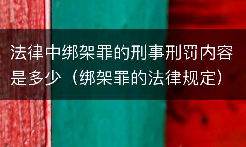 法律中绑架罪的刑事刑罚内容是多少（绑架罪的法律规定）