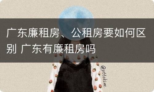 广东廉租房、公租房要如何区别 广东有廉租房吗