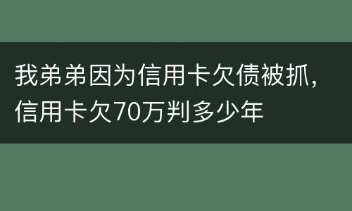 我弟弟因为信用卡欠债被抓，信用卡欠70万判多少年