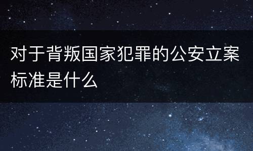 对于背叛国家犯罪的公安立案标准是什么