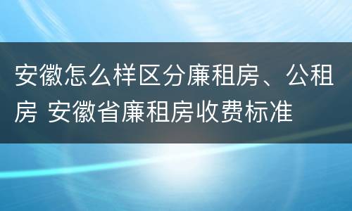 安徽怎么样区分廉租房、公租房 安徽省廉租房收费标准