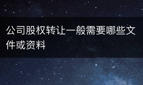 公司股权转让一般需要哪些文件或资料