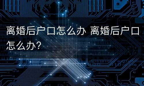 离婚后户口怎么办 离婚后户口怎么办?