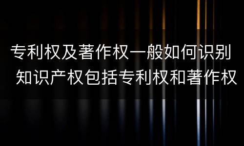 专利权及著作权一般如何识别 知识产权包括专利权和著作权吗