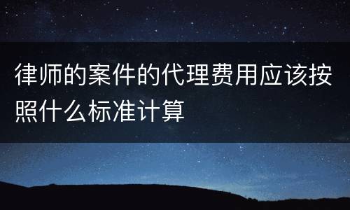 律师的案件的代理费用应该按照什么标准计算