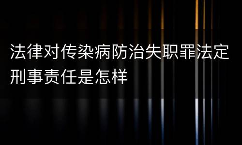 法律对传染病防治失职罪法定刑事责任是怎样