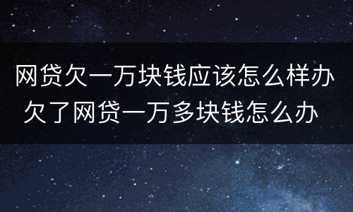 网贷欠一万块钱应该怎么样办 欠了网贷一万多块钱怎么办