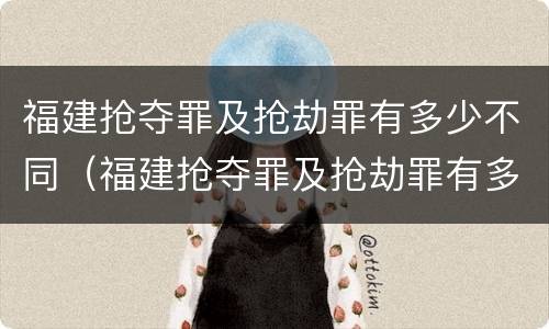 福建抢夺罪及抢劫罪有多少不同（福建抢夺罪及抢劫罪有多少不同案件）