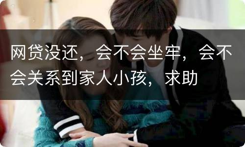 网贷没还，会不会坐牢，会不会关系到家人小孩，求助