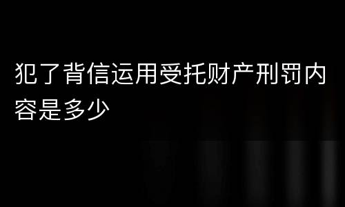 犯了背信运用受托财产刑罚内容是多少