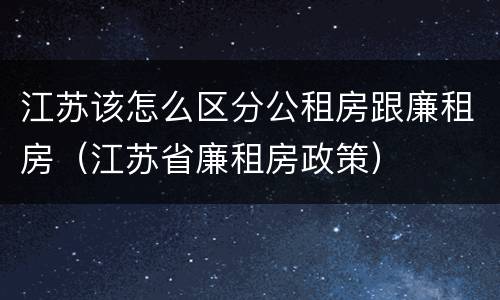 江苏该怎么区分公租房跟廉租房（江苏省廉租房政策）