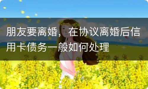 朋友要离婚，在协议离婚后信用卡债务一般如何处理