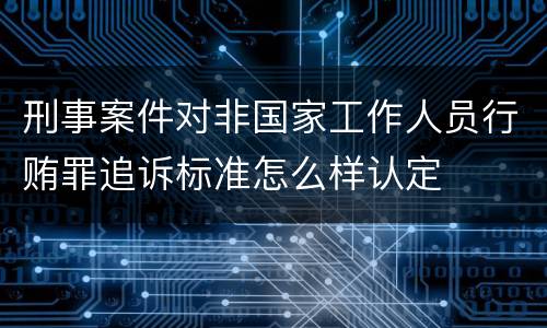刑事案件对非国家工作人员行贿罪追诉标准怎么样认定
