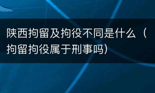 陕西拘留及拘役不同是什么（拘留拘役属于刑事吗）