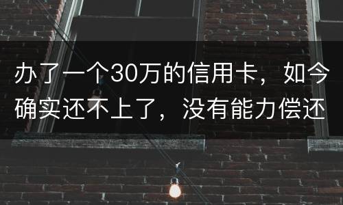 办了一个30万的信用卡，如今确实还不上了，没有能力偿还了，想知道银行怎么处置我