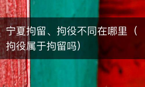 宁夏拘留、拘役不同在哪里（拘役属于拘留吗）