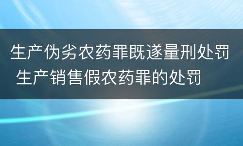 生产伪劣农药罪既遂量刑处罚 生产销售假农药罪的处罚