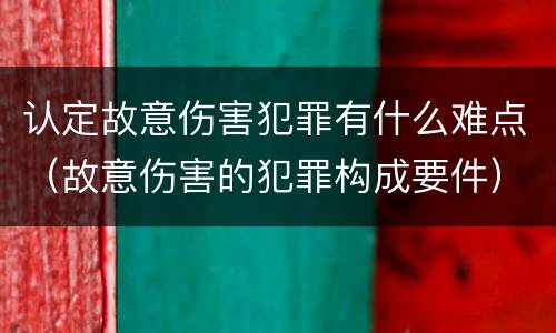 认定故意伤害犯罪有什么难点（故意伤害的犯罪构成要件）