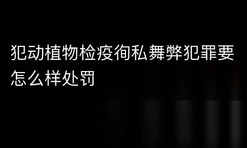 犯动植物检疫徇私舞弊犯罪要怎么样处罚