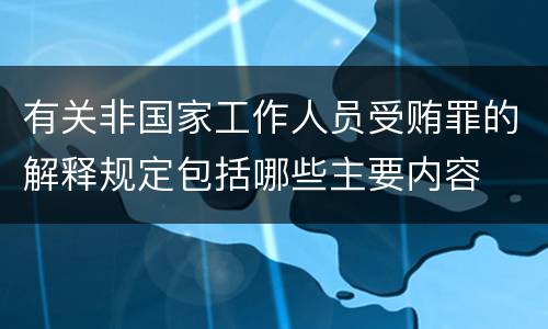 有关非国家工作人员受贿罪的解释规定包括哪些主要内容