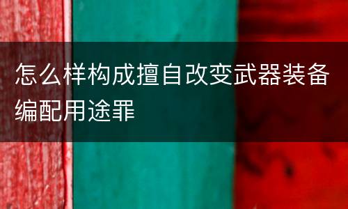 怎么样构成擅自改变武器装备编配用途罪