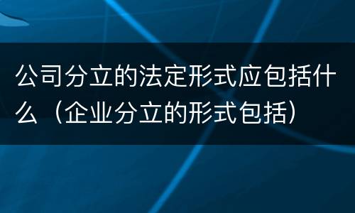 公司分立的法定形式应包括什么（企业分立的形式包括）
