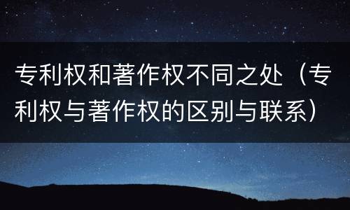专利权和著作权不同之处（专利权与著作权的区别与联系）