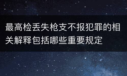 最高检丢失枪支不报犯罪的相关解释包括哪些重要规定