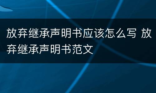 放弃继承声明书应该怎么写 放弃继承声明书范文