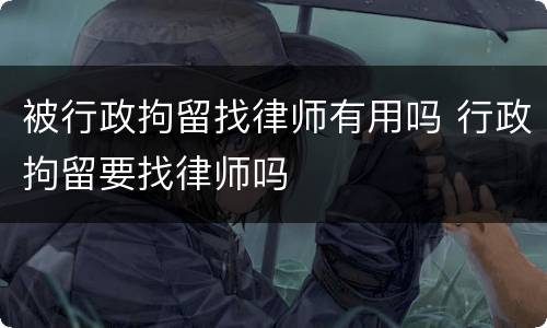 被行政拘留找律师有用吗 行政拘留要找律师吗